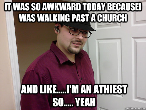 It was so awkward today becausei was walking past a church And like.....i'm an athiest so..... yeah - It was so awkward today becausei was walking past a church And like.....i'm an athiest so..... yeah  Awkward Athiest