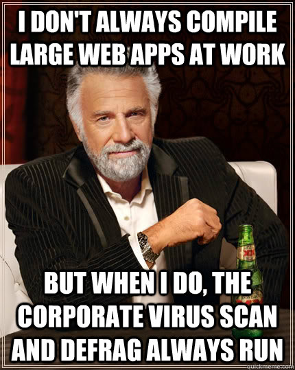 I don't always compile large web apps at work but when I do, the corporate virus scan and defrag always run  The Most Interesting Man In The World