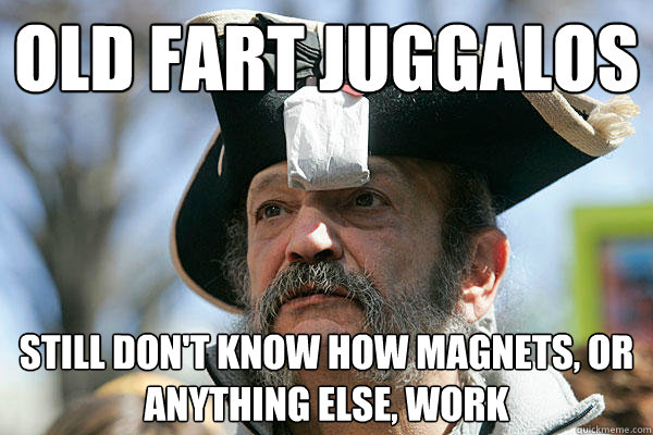 old fart juggalos still don't know how magnets, or anything else, work - old fart juggalos still don't know how magnets, or anything else, work  Tea Party Ted