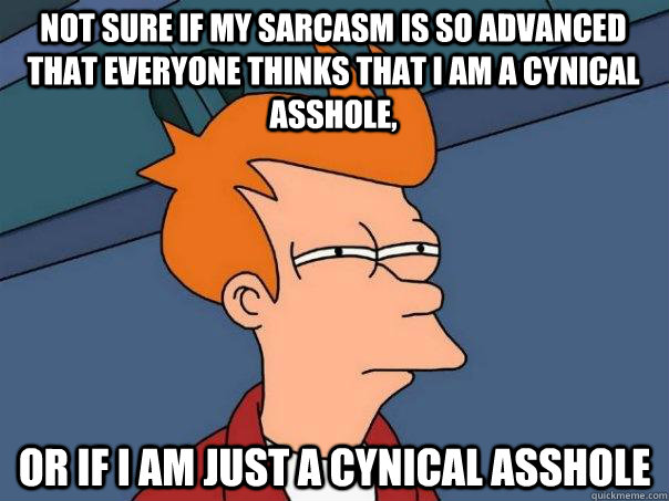 Not sure if my sarcasm is so advanced that everyone thinks that i am a cynical asshole,    Or if i am just a cynical asshole  - Not sure if my sarcasm is so advanced that everyone thinks that i am a cynical asshole,    Or if i am just a cynical asshole   Futurama Fry