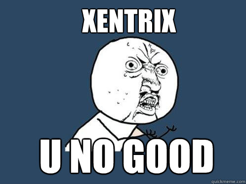 Xentrix  u no good  Y U No