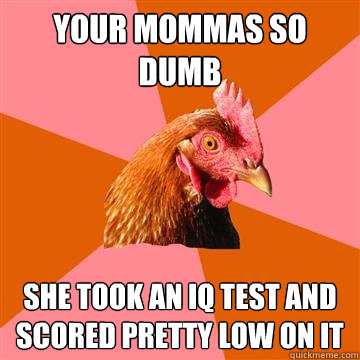 Your mommas so dumb She took an IQ test and scored pretty low on it - Your mommas so dumb She took an IQ test and scored pretty low on it  Anti-Joke Chicken