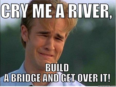 CRY ME A RIVER,  BUILD A BRIDGE AND GET OVER IT! 1990s Problems