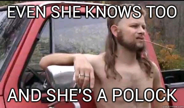 even she knows too and she's a Polock  Almost Politically Correct Redneck