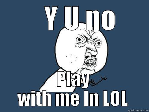     Y U NO  PLAY WITH ME IN LOL Y U No