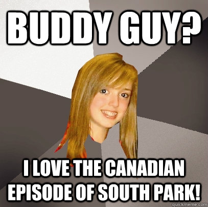 Buddy Guy? I love the Canadian episode of south park!   Musically Oblivious 8th Grader