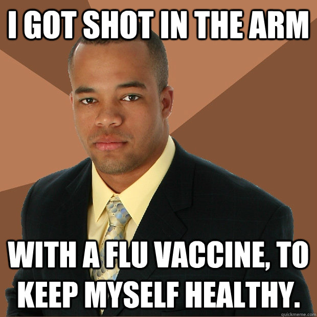 I got shot in the arm with a flu vaccine, to keep myself healthy. - I got shot in the arm with a flu vaccine, to keep myself healthy.  Successful Black Man