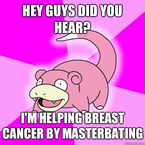 Hey guys did you hear? I'm helping breast cancer by masterbating   Slow Poke