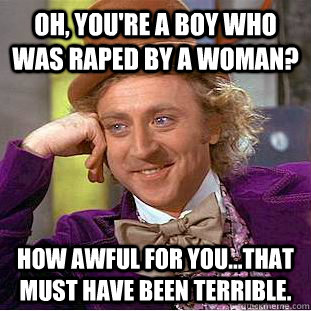 Oh, you're a boy who was raped by a woman? how awful for you...that must have been terrible.  Creepy Wonka