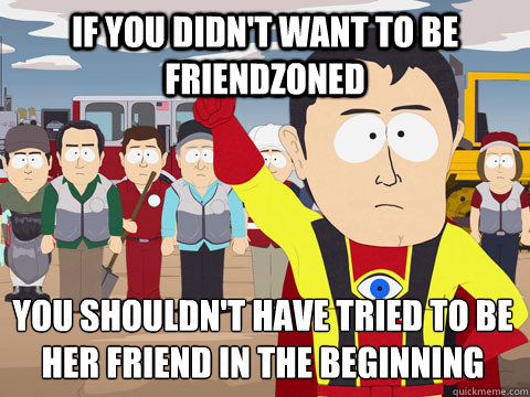if you didn't want to be friendzoned  You shouldn't have tried to be her friend in the beginning   Captain Hindsight