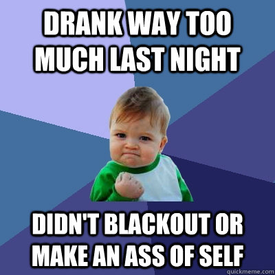 Drank way too much last night Didn't blackout or make an ass of self - Drank way too much last night Didn't blackout or make an ass of self  Success Kid