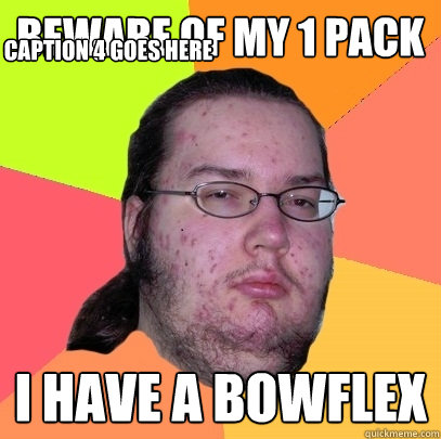 beware of my 1 pack I have a bowflex Caption 3 goes here Caption 4 goes here  Butthurt Dweller