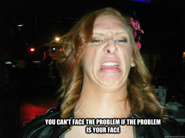 You can't face the problem if the problem is your face - You can't face the problem if the problem is your face  Lauren