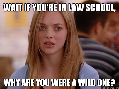 Wait if you're in law school, why are you were a wild one?  MEAN GIRLS KAREN