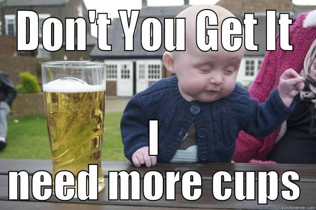 DON'T YOU GET IT I NEED MORE CUPS drunk baby