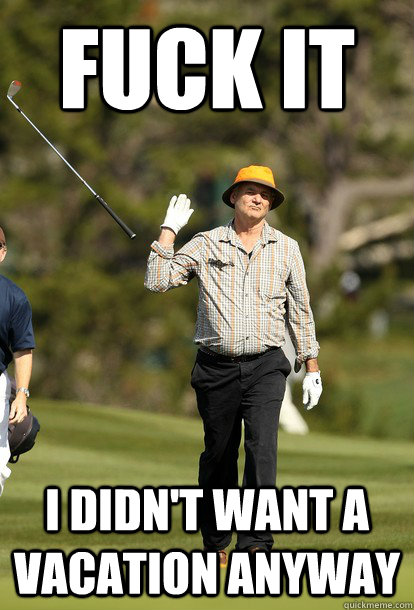 fuck it I didn't want a vacation anyway  fuck it bill murray