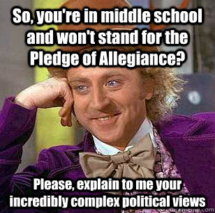 So, you're in middle school and won't stand for the Pledge of Allegiance? Please, explain to me your incredibly complex political views - So, you're in middle school and won't stand for the Pledge of Allegiance? Please, explain to me your incredibly complex political views  Condescending Wonka
