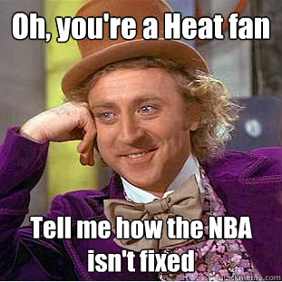Oh, you're a Heat fan Tell me how the NBA isn't fixed  Condescending Wonka