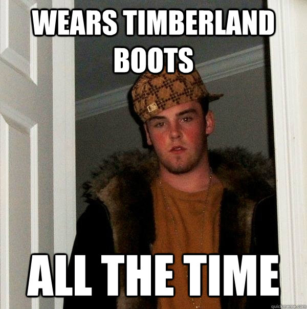 wears timberland boots all the time - wears timberland boots all the time  Scumbag Steve
