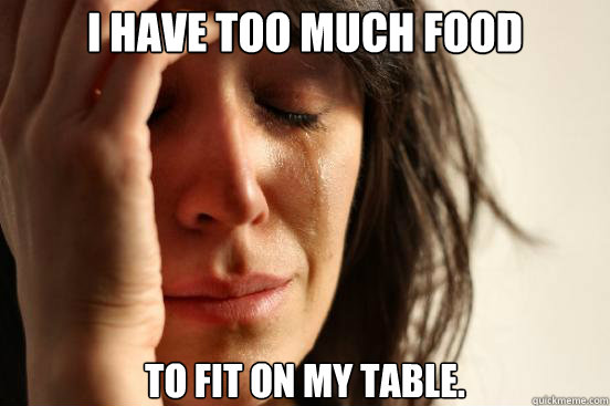 I have too much food  to fit on my table.  First World Problems