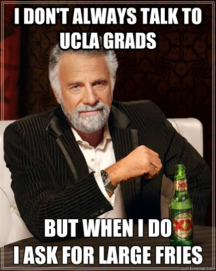 I don't always talk to UCLA grads but when i do 
i ask for large fries   The Most Interesting Man In The World