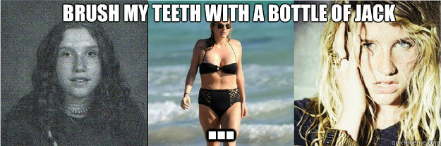 Brush my teeth with a Bottle of Jack
 ... - Brush my teeth with a Bottle of Jack
 ...  Desperate Ke$ha