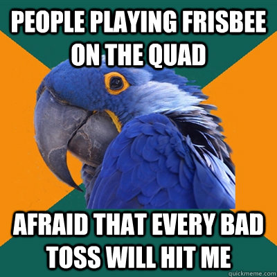 people playing frisbee on the quad afraid that every bad toss will hit me  Paranoid Parrot