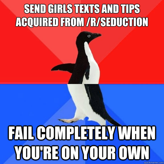 send girls texts and tips acquired from /r/seduction Fail completely when you're on your own  Socially Awksome Penguin