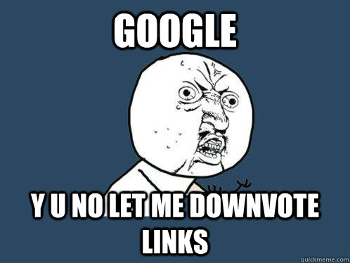 Google Y U NO LET ME DOWNVOTE LINKS  Y U No