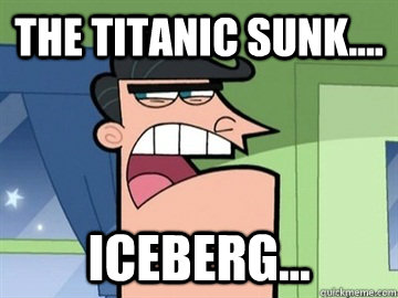 The titanic sunk.... Iceberg...   Dinkleberg