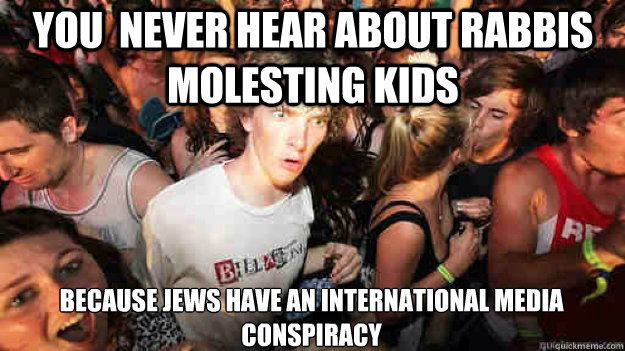 you  never hear about rabbis molesting kids because jews have an international media conspiracy  Sudden Clarity Clarence