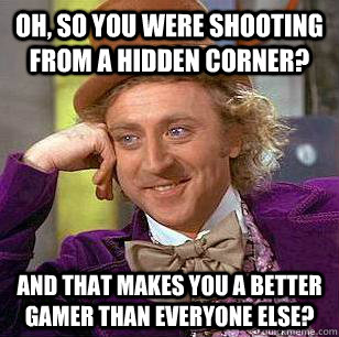 oh, so you were shooting from a hidden corner? and that makes you a better gamer than everyone else?  Condescending Wonka