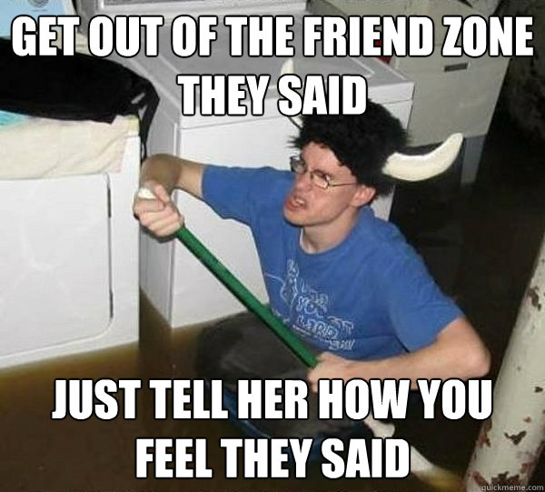 Get out of the friend zone they said Just tell her how you feel they said - Get out of the friend zone they said Just tell her how you feel they said  they said2