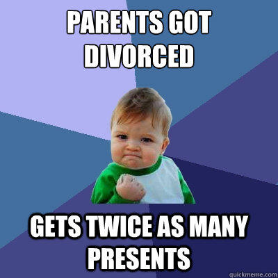 Parents got 
divorced Gets twice as many presents  Success Kid