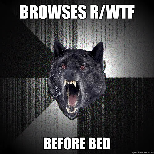 browses r/wtf before bed  insanitywolf