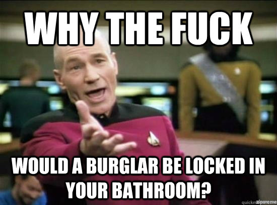 Why the fuck Would a burglar be locked in your bathroom?  Annoyed Picard HD