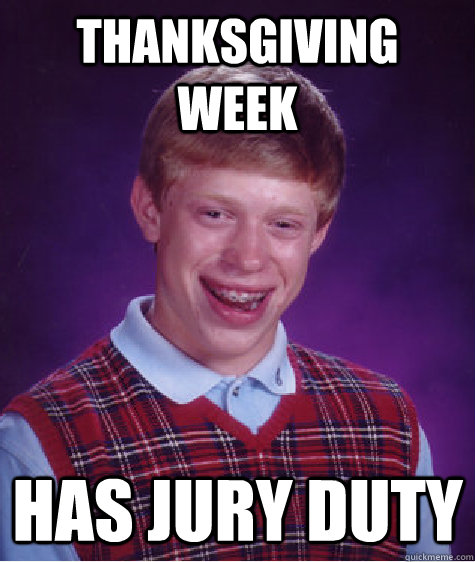 Thanksgiving Week  Has jury duty  Bad Luck Brian