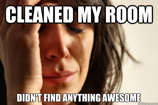 cleaned my room didn't find anything awesome  First World Problems