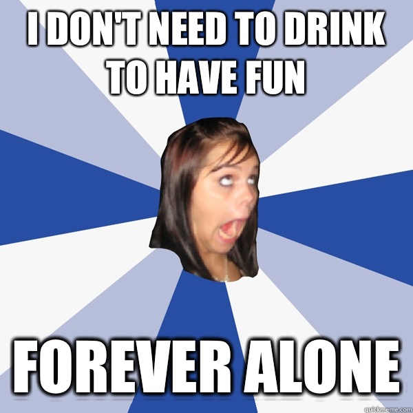 I don't need to drink to have fun Forever alone  Annoying Facebook Girl