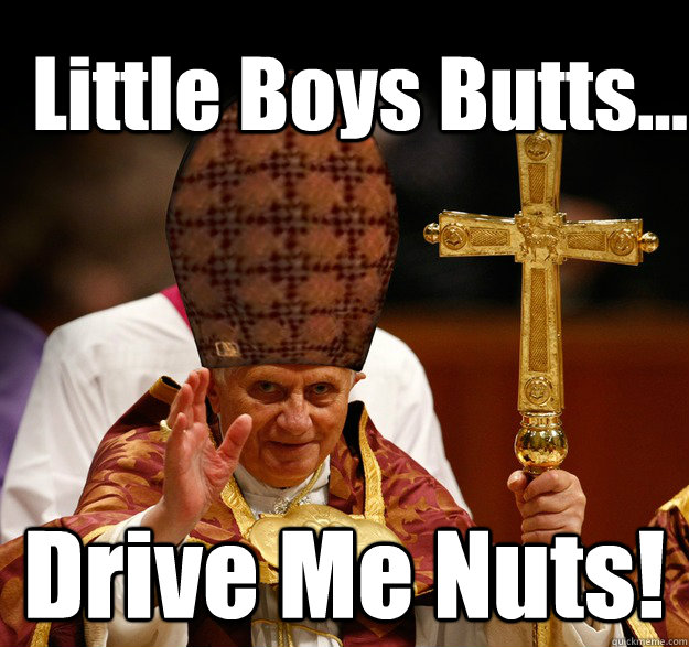 Little Boys Butts... Drive Me Nuts!   Scumbag pope