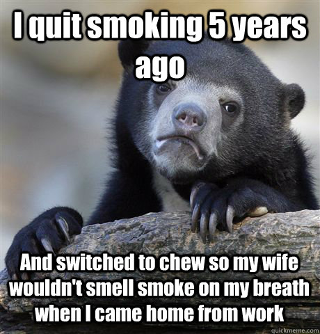 I quit smoking 5 years ago And switched to chew so my wife wouldn't smell smoke on my breath when I came home from work - I quit smoking 5 years ago And switched to chew so my wife wouldn't smell smoke on my breath when I came home from work  Confession Bear