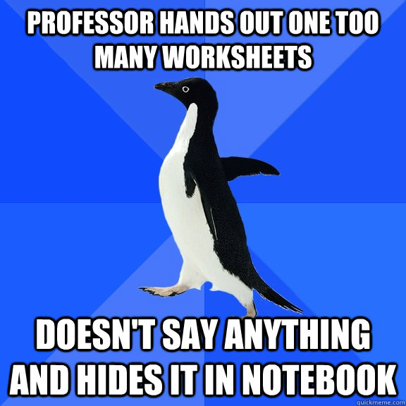 professor hands out one too many worksheets doesn't say anything and hides it in notebook  Socially Awkward Penguin