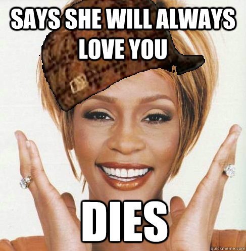 Says she will always love you dies  Scumbag Whitney Houston