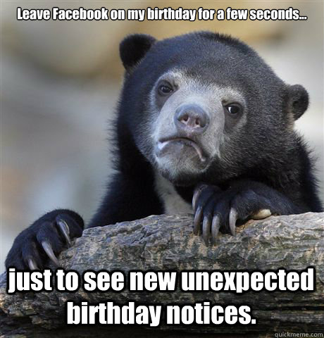 Leave Facebook on my birthday for a few seconds... just to see new unexpected birthday notices.  Confession Bear