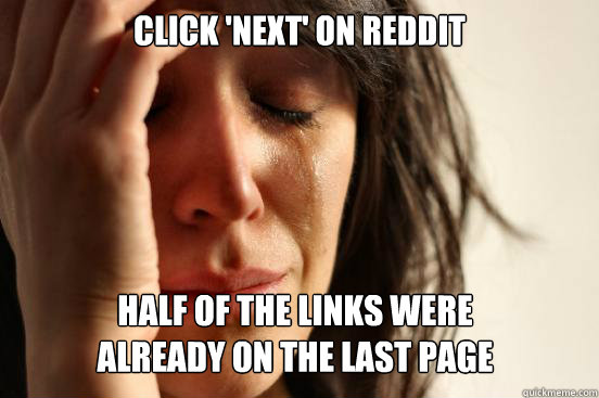 Click 'next' on reddit Half of the links were 
already on the last page  First World Problems