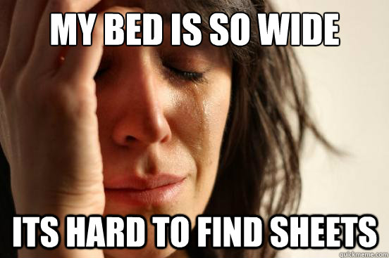 My bed is so wide Its hard to find sheets  First World Problems