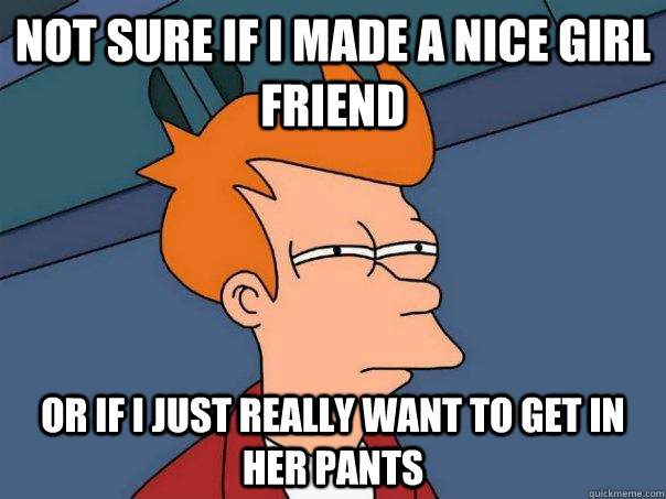 Not sure if I made a nice girl friend Or if I just really want to get in her pants  Futurama Fry