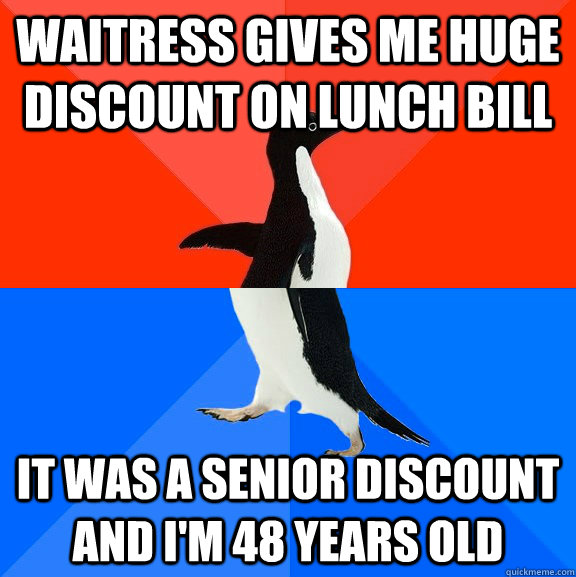 Waitress gives me huge discount on lunch bill It was a senior discount and I'm 48 years old  Socially Awesome Awkward Penguin