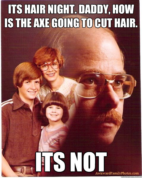 its hair night. daddy, how is the axe going to cut hair.  its not  Vengeance Dad