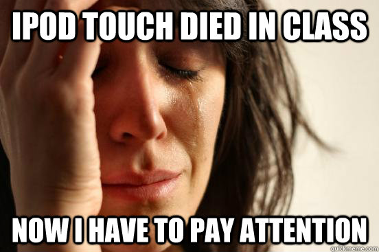 ipod touch died in class now i have to pay attention  First World Problems